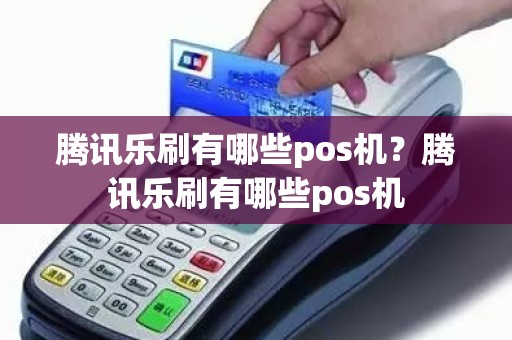 腾讯乐刷有哪些pos机？腾讯乐刷有哪些pos机