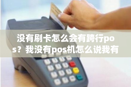 没有刷卡怎么会有跨行pos？我没有pos机怎么说我有呢