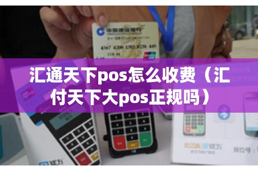 汇通天下pos怎么收费（汇付天下大pos正规吗）