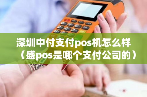 深圳中付支付pos机怎么样（盛pos是哪个支付公司的）