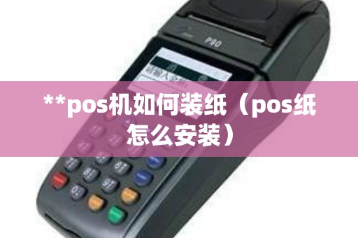 **pos机如何装纸（pos纸怎么安装）