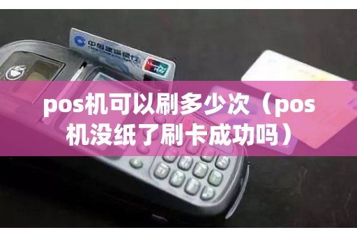 pos机可以刷多少次（pos机没纸了刷卡成功吗）