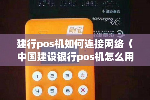 建行pos机如何连接网络（中国建设银行pos机怎么用）