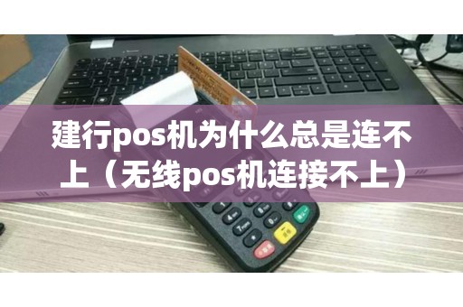 建行pos机为什么总是连不上（无线pos机连接不上）