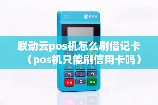 联动云pos机怎么刷借记卡（pos机只能刷信用卡吗）