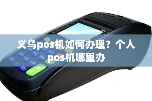 义乌pos机如何办理？个人pos机哪里办