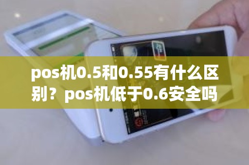 pos机0.5和0.55有什么区别？pos机低于0.6安全吗