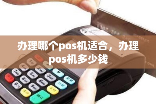 办理哪个pos机适合，办理pos机多少钱