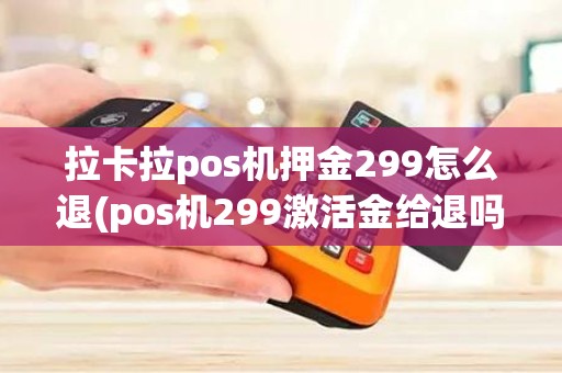 拉卡拉pos机押金299怎么退(pos机299激活金给退吗)