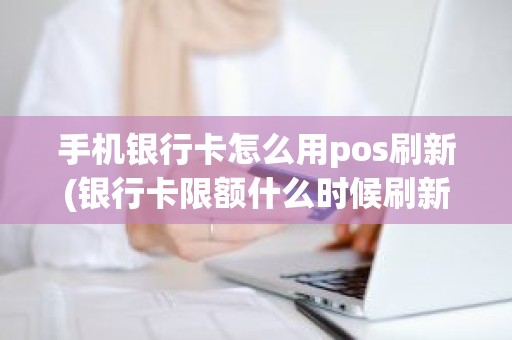 手机银行卡怎么用pos刷新(银行卡限额什么时候刷新)