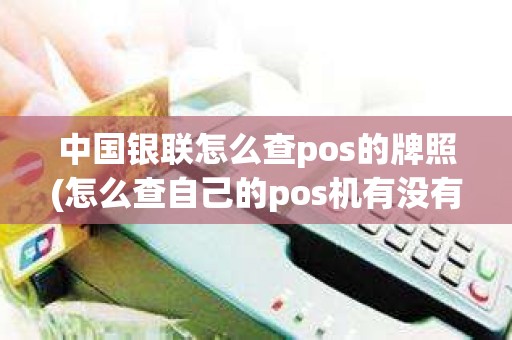 中国银联怎么查pos的牌照(怎么查自己的pos机有没有央行牌照)