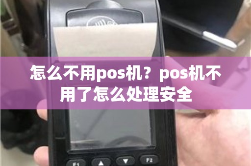 怎么不用pos机？pos机不用了怎么处理安全