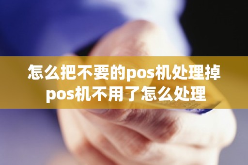 怎么把不要的pos机处理掉 pos机不用了怎么处理