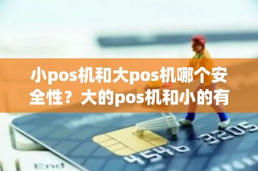 小pos机和大pos机哪个安全性？大的pos机和小的有什么区别