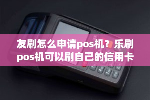 友刷怎么申请pos机？乐刷pos机可以刷自己的信用卡吗