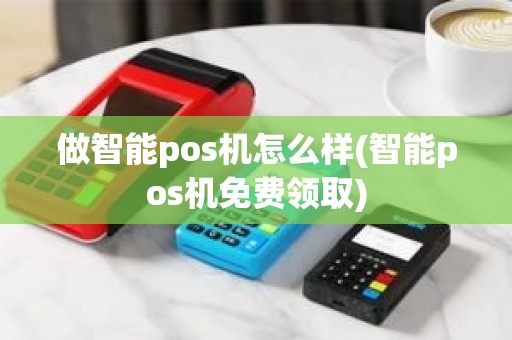 做智能pos机怎么样(智能pos机免费领取)