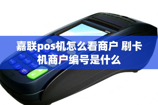 嘉联pos机怎么看商户 刷卡机商户编号是什么