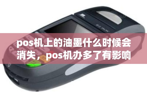 pos机上的油墨什么时候会消失，pos机办多了有影响吗