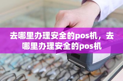 去哪里办理安全的pos机，去哪里办理安全的pos机