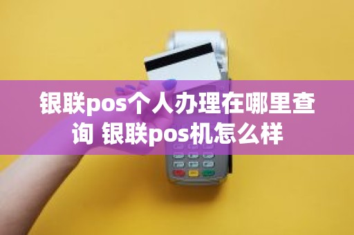 银联pos个人办理在哪里查询 银联pos机怎么样