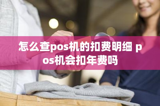 怎么查pos机的扣费明细 pos机会扣年费吗