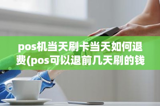 pos机当天刷卡当天如何退费(pos可以退前几天刷的钱吗)