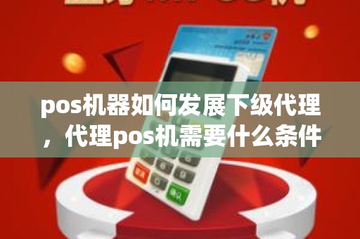 pos机器如何发展下级代理，代理pos机需要什么条件