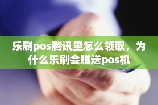 乐刷pos腾讯里怎么领取，为什么乐刷会赠送pos机