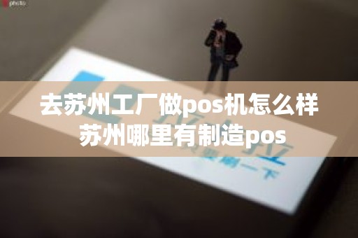 去苏州工厂做pos机怎么样 苏州哪里有制造pos