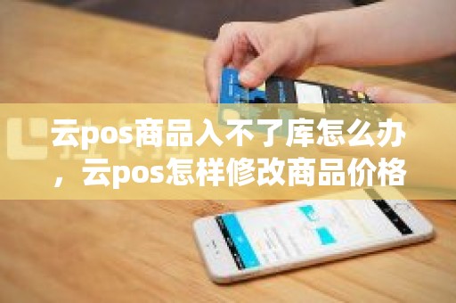 云pos商品入不了库怎么办，云pos怎样修改商品价格