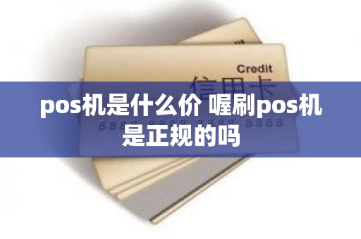 pos机是什么价 喔刷pos机是正规的吗