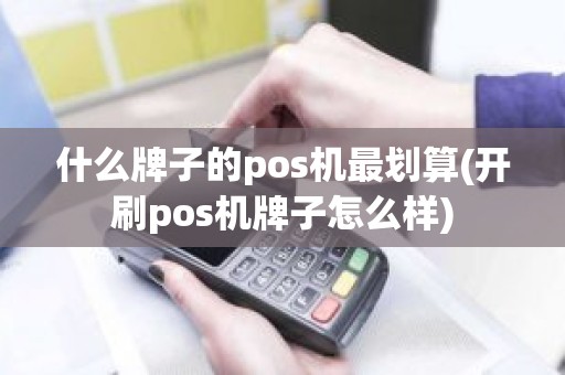 什么牌子的pos机最划算(开刷pos机牌子怎么样)