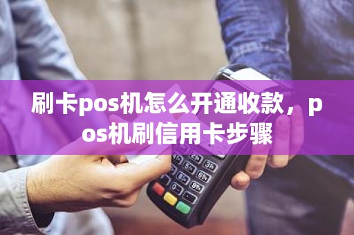 刷卡pos机怎么开通收款，pos机刷信用卡步骤