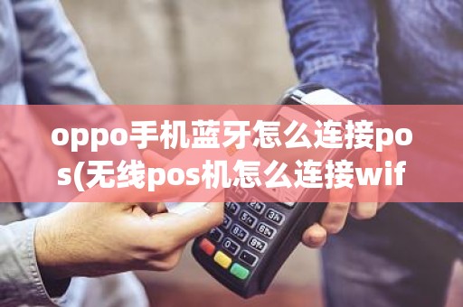 oppo手机蓝牙怎么连接pos(无线pos机怎么连接wifi)