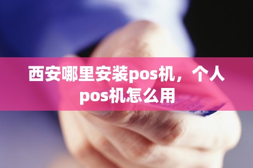 西安哪里安装pos机，个人pos机怎么用