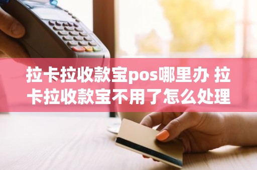 拉卡拉收款宝pos哪里办 拉卡拉收款宝不用了怎么处理