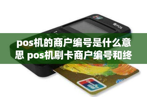 pos机的商户编号是什么意思 pos机刷卡商户编号和终端编号