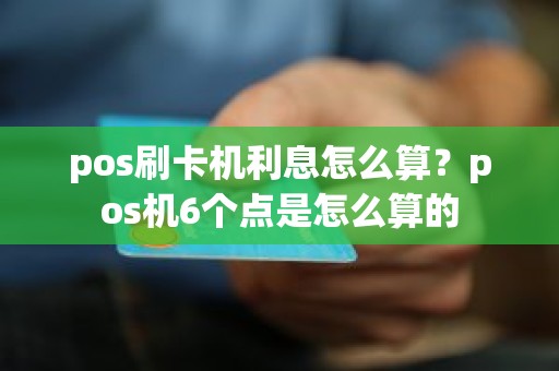 pos刷卡机利息怎么算？pos机6个点是怎么算的