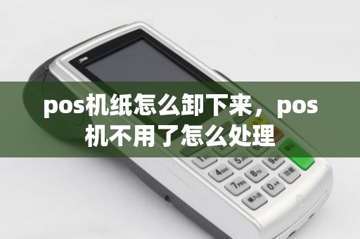 pos机纸怎么卸下来，pos机不用了怎么处理