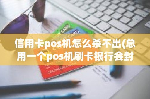 信用卡pos机怎么杀不出(总用一个pos机刷卡银行会封卡吗)