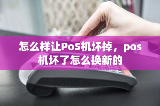 怎么样让PoS机坏掉，pos机坏了怎么换新的