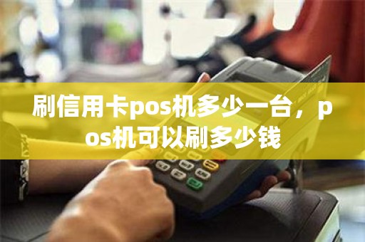 刷信用卡pos机多少一台，pos机可以刷多少钱