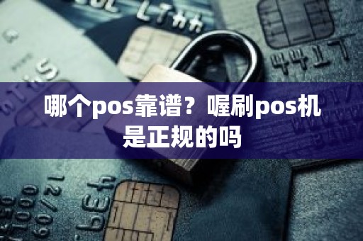 哪个pos靠谱？喔刷pos机是正规的吗