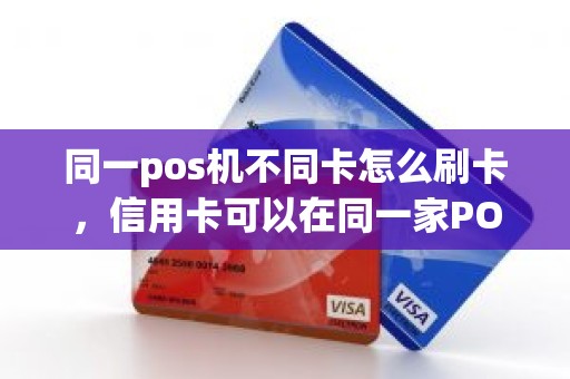 同一pos机不同卡怎么刷卡，信用卡可以在同一家POS机上刷么