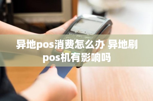 异地pos消费怎么办 异地刷pos机有影响吗