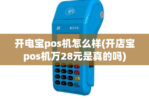 开电宝pos机怎么样(开店宝pos机万28元是真的吗)