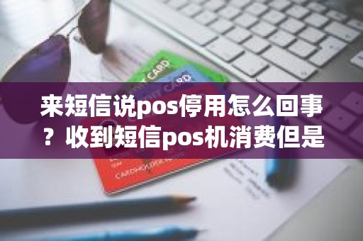 来短信说pos停用怎么回事？收到短信pos机消费但是没有刷