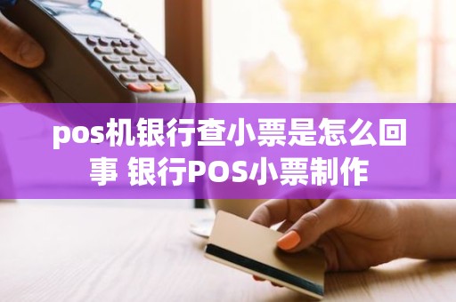 pos机银行查小票是怎么回事 银行POS小票制作