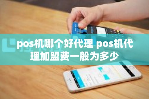 pos机哪个好代理 pos机代理加盟费一般为多少