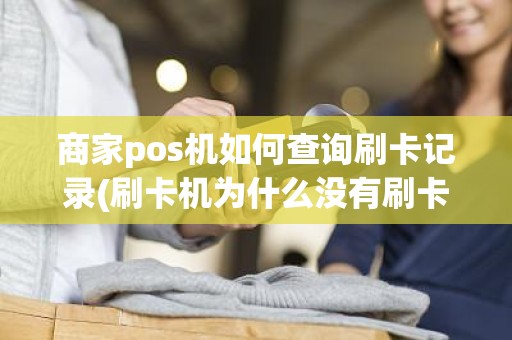 商家pos机如何查询刷卡记录(刷卡机为什么没有刷卡记录)